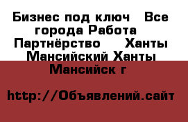 Бизнес под ключ - Все города Работа » Партнёрство   . Ханты-Мансийский,Ханты-Мансийск г.